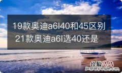 19款奥迪a6l40和45区别 21款奥迪a6l选40还是45