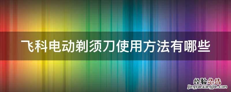 飞科电动剃须刀使用方法有哪些