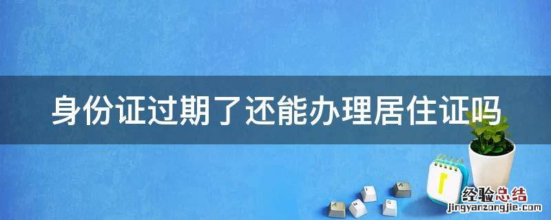 身份证过期了还能办理居住证吗