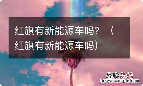 红旗有新能源车吗 红旗有新能源车吗？