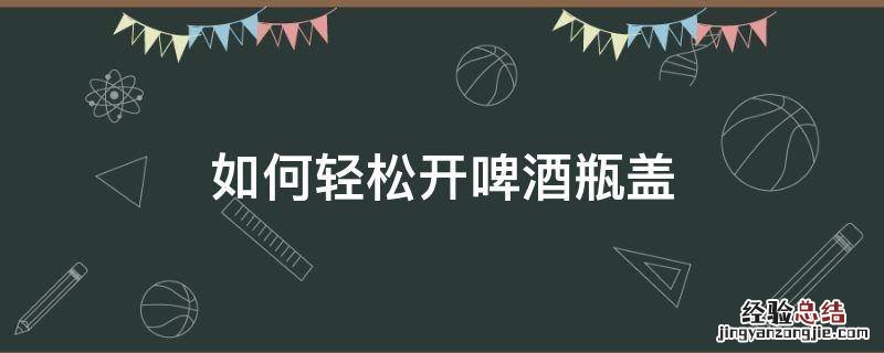 如何轻松开啤酒瓶盖