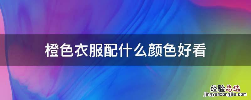 橙色衣服配什么颜色好看