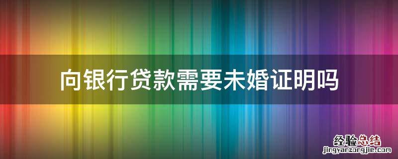 向银行贷款需要未婚证明吗