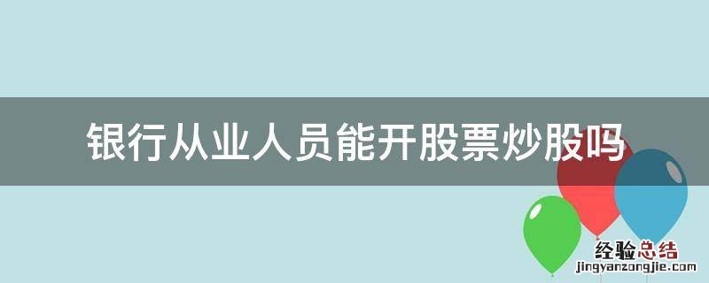 银行从业人员能开股票炒股吗