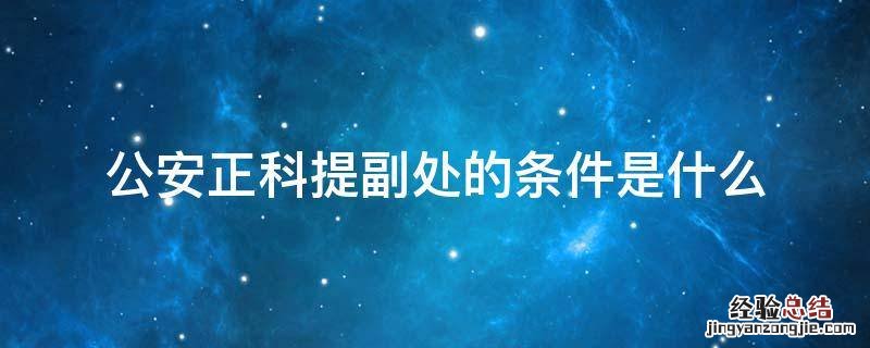 公安正科提副处的条件是什么