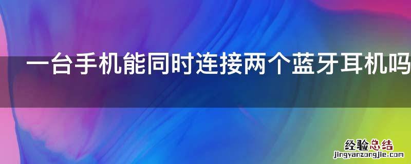 一台手机能同时连接两个蓝牙耳机吗