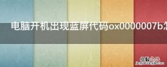 电脑开机出现蓝屏代码ox0000007b怎么办