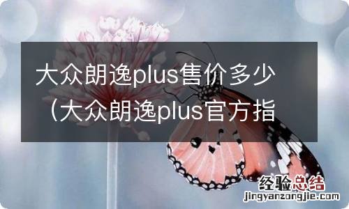 大众朗逸plus官方指导价 大众朗逸plus售价多少