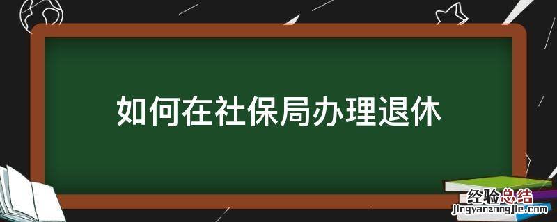 如何在社保局办理退休