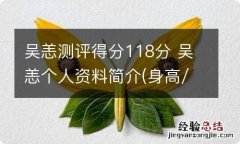 吴恙测评得分118分 吴恙个人资料简介(身高/生日/年龄