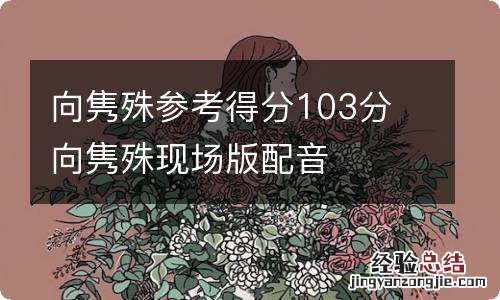 向隽殊参考得分103分 向隽殊现场版配音