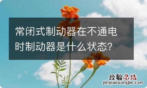 常闭式制动器在不通电时制动器是什么状态？