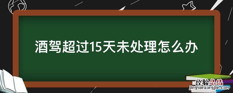 酒驾超过15天未处理怎么办