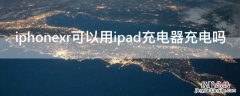 iphonexr能用ipad10w充电器吗 iPhonexr可以用ipad充电器充电吗