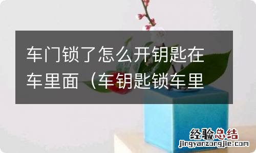 车钥匙锁车里如何打开车门 车门锁了怎么开钥匙在车里面