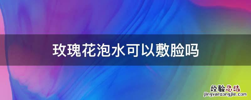 玫瑰花泡水可以敷脸吗