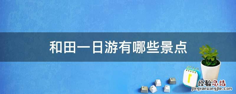 和田一日游有哪些景点