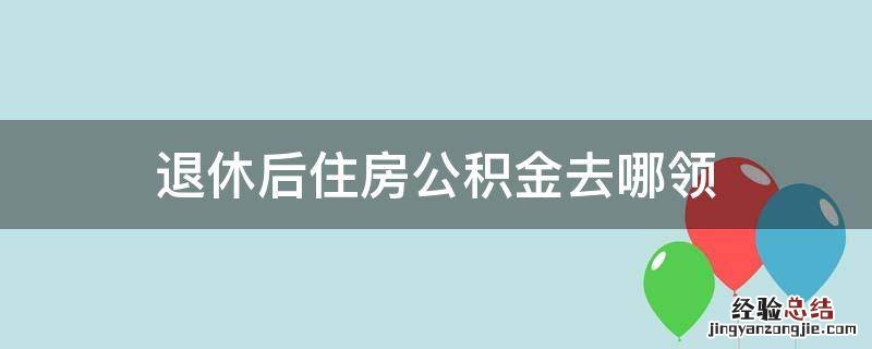 退休后住房公积金去哪领