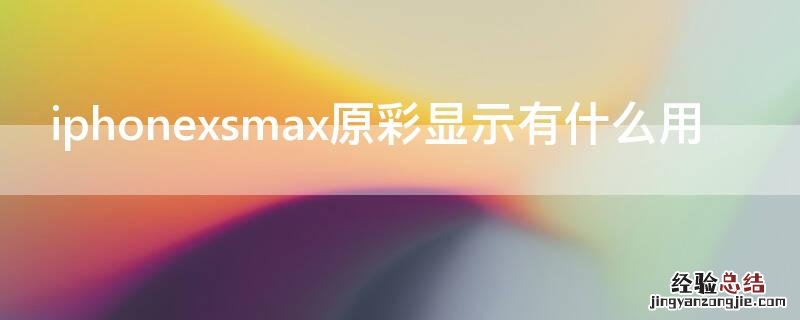 iPhonexsmax原彩显示有什么用 iphonexsmax的原彩显示是什么意思