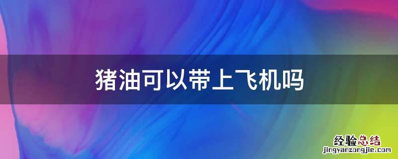 猪油可以带上飞机吗