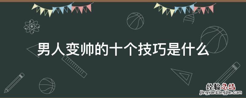 男人变帅的十个技巧是什么