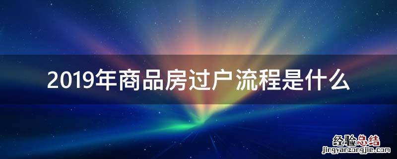 2019年商品房过户流程是什么