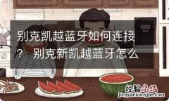 别克凯越蓝牙如何连接？ 别克新凯越蓝牙怎么连