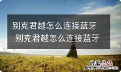 别克君越怎么连接蓝牙 别克君越怎么连接蓝牙播放音乐