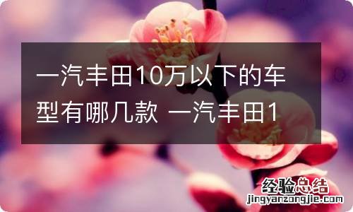 一汽丰田10万以下的车型有哪几款 一汽丰田10万左右的车有哪些