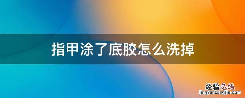 指甲涂了底胶怎么洗掉