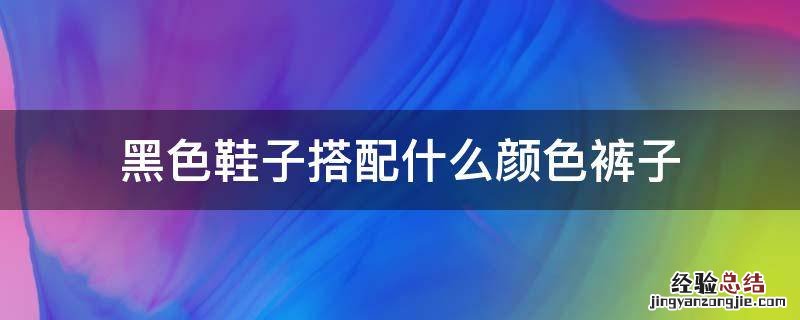 黑色鞋子搭配什么颜色裤子