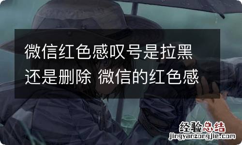 微信红色感叹号是拉黑还是删除 微信的红色感叹号要怎么添加