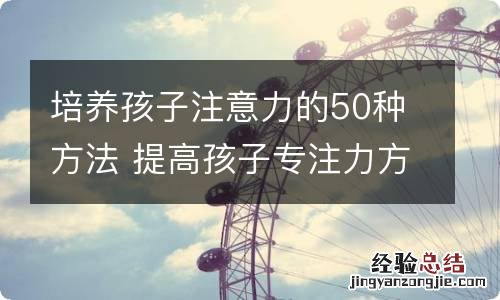 培养孩子注意力的50种方法 提高孩子专注力方法