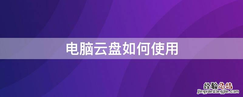 电脑云盘如何使用 电脑云盘如何使用教程