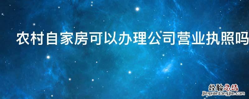 农村自家房可以办理公司营业执照吗