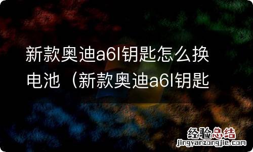 新款奥迪a6l钥匙怎么换电池视频 新款奥迪a6l钥匙怎么换电池