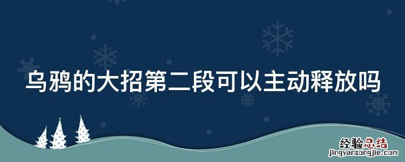 乌鸦的大招第二段可以主动释放吗