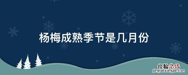 杨梅成熟季节是几月份