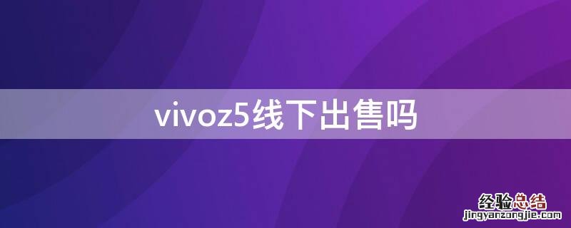 vivoz5线下出售吗 vivoz5x在实体店卖多少钱