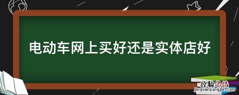 电动车网上买好还是实体店好