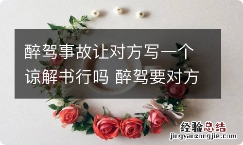 醉驾事故让对方写一个谅解书行吗 醉驾要对方写谅解书要怎么写