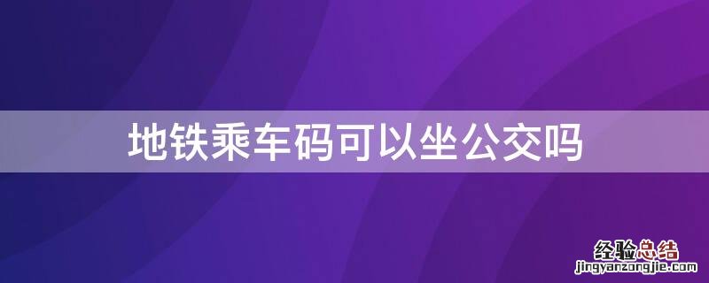 西安地铁乘车码可以坐公交吗 地铁乘车码可以坐公交吗