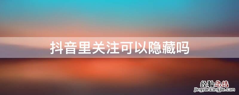 抖音里关注可以隐藏吗怎么隐藏 抖音里关注可以隐藏吗