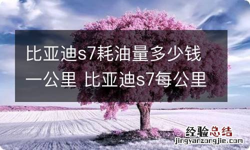 比亚迪s7耗油量多少钱一公里 比亚迪s7每公里油耗