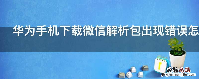 华为手机下载微信解析包出现错误怎么办