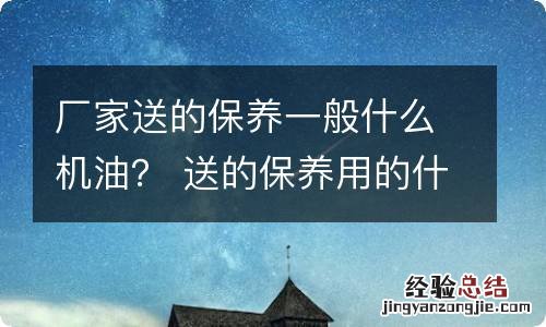 厂家送的保养一般什么机油？ 送的保养用的什么机油