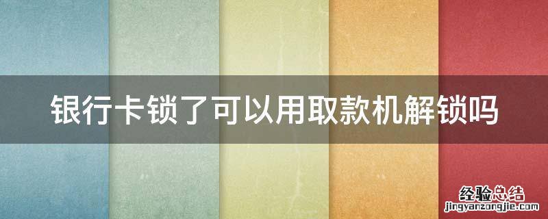 银行卡锁了可以用取款机解锁吗