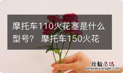 摩托车110火花塞是什么型号？ 摩托车150火花塞型号