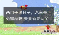 两口子过日子，汽车是必需品吗 夫妻俩要两个车吗