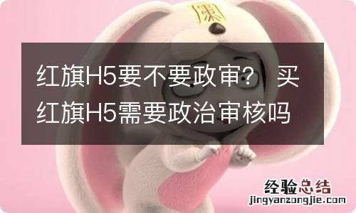 红旗H5要不要政审？ 买红旗H5需要政治审核吗